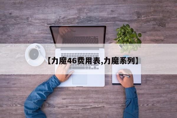 【力魔46费用表,力魔系列】