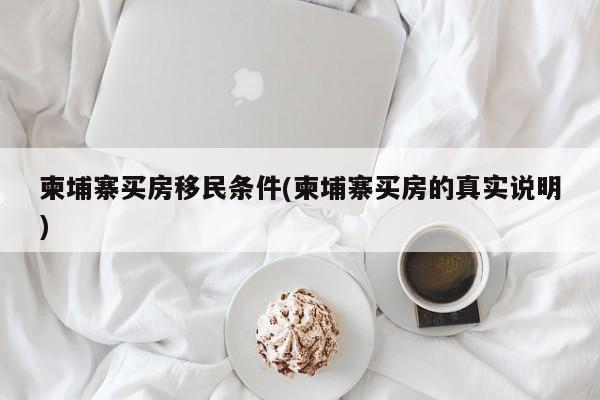 柬埔寨买房移民条件(柬埔寨买房的真实说明)