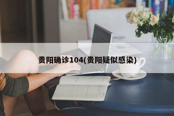 贵阳确诊104(贵阳疑似感染)