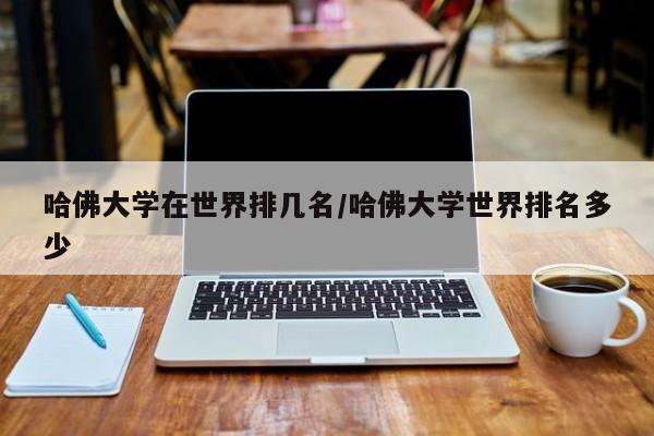 哈佛大学在世界排几名/哈佛大学世界排名多少