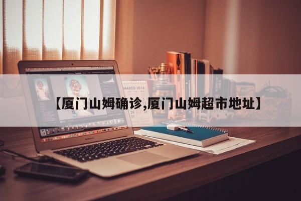 【厦门山姆确诊,厦门山姆超市地址】