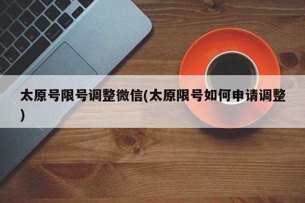 太原号限号调整微信(太原限号如何申请调整)