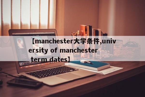 【manchester大学条件,university of manchester term dates】