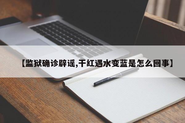 【监狱确诊辟谣,干红遇水变蓝是怎么回事】