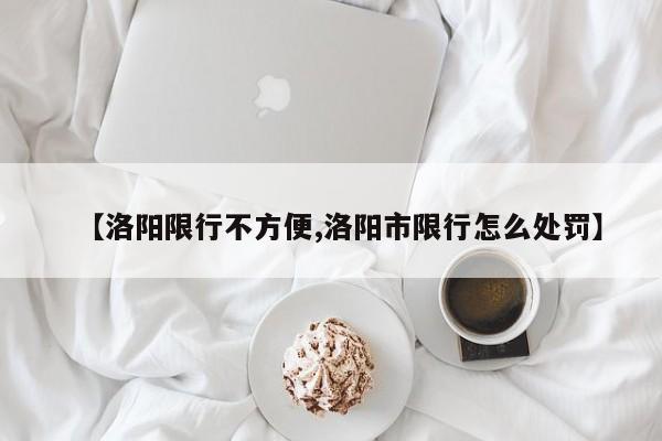 【洛阳限行不方便,洛阳市限行怎么处罚】