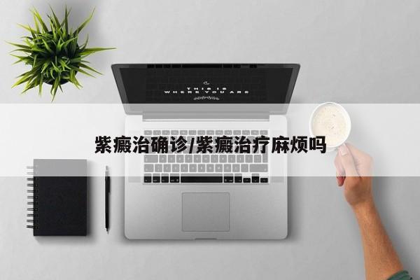 紫癜治确诊/紫癜治疗麻烦吗