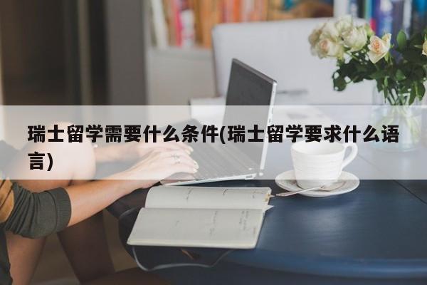 瑞士留学需要什么条件(瑞士留学要求什么语言)