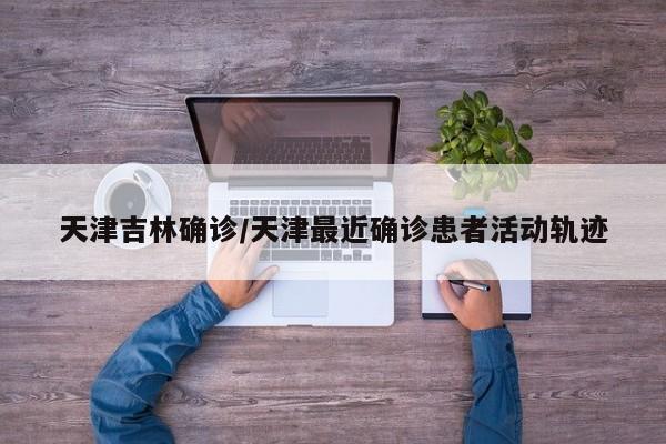 天津吉林确诊/天津最近确诊患者活动轨迹