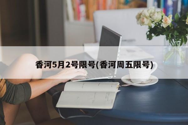 香河5月2号限号(香河周五限号)