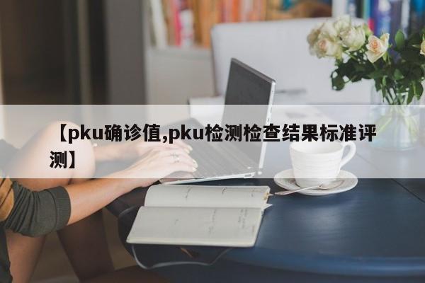 【pku确诊值,pku检测检查结果标准评测】
