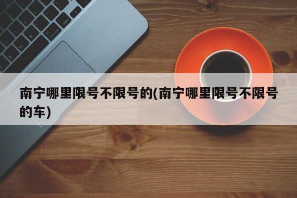 南宁哪里限号不限号的(南宁哪里限号不限号的车)