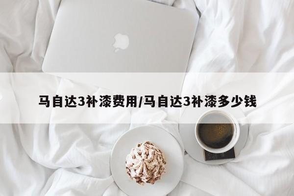 马自达3补漆费用/马自达3补漆多少钱