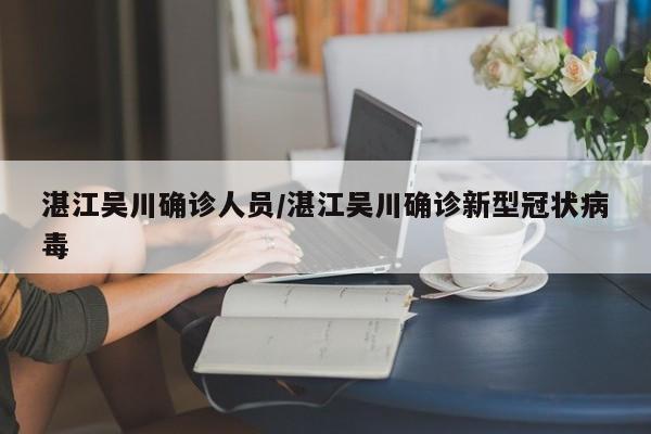 湛江吴川确诊人员/湛江吴川确诊新型冠状病毒