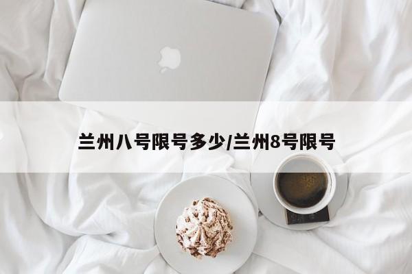 兰州八号限号多少/兰州8号限号