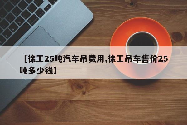【徐工25吨汽车吊费用,徐工吊车售价25吨多少钱】
