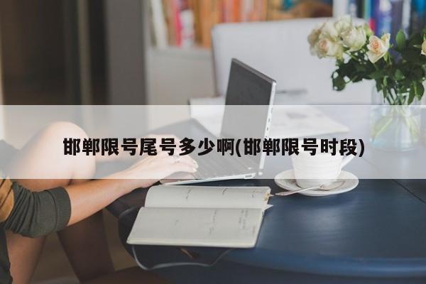 邯郸限号尾号多少啊(邯郸限号时段)