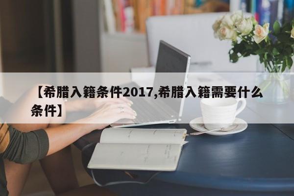 【希腊入籍条件2017,希腊入籍需要什么条件】