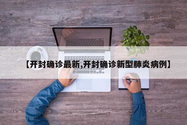 【开封确诊最新,开封确诊新型肺炎病例】