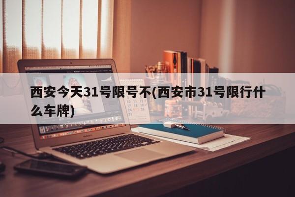 西安今天31号限号不(西安市31号限行什么车牌)