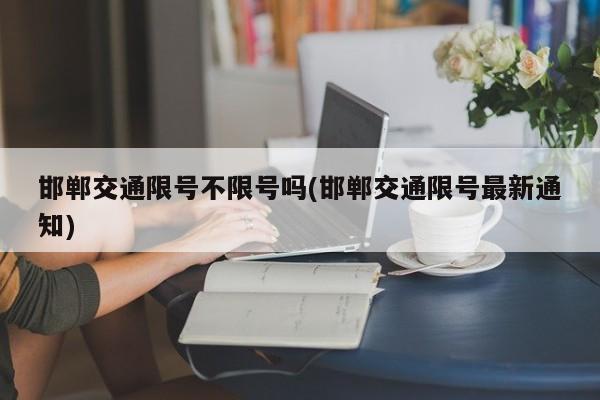 邯郸交通限号不限号吗(邯郸交通限号最新通知)