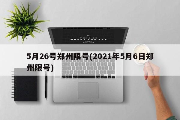 5月26号郑州限号(2021年5月6日郑州限号)