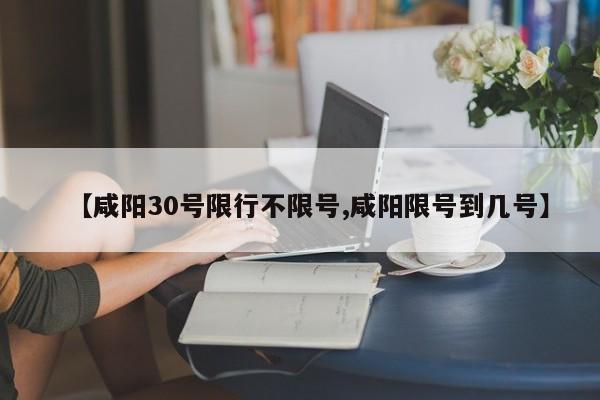 【咸阳30号限行不限号,咸阳限号到几号】