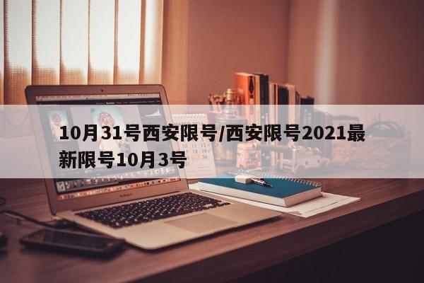 10月31号西安限号/西安限号2021最新限号10月3号