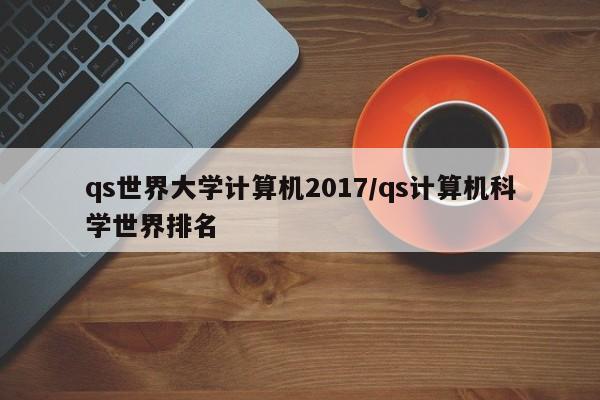 qs世界大学计算机2017/qs计算机科学世界排名