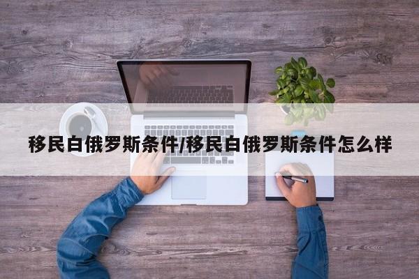 移民白俄罗斯条件/移民白俄罗斯条件怎么样