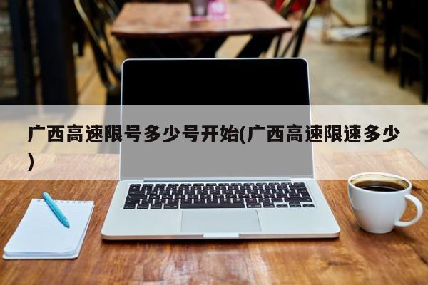 广西高速限号多少号开始(广西高速限速多少)