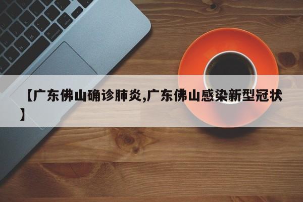 【广东佛山确诊肺炎,广东佛山感染新型冠状】