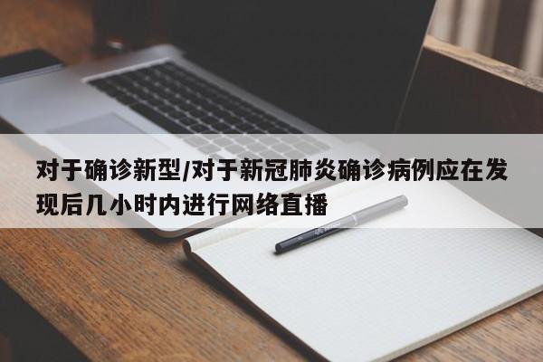 对于确诊新型/对于新冠肺炎确诊病例应在发现后几小时内进行网络直播