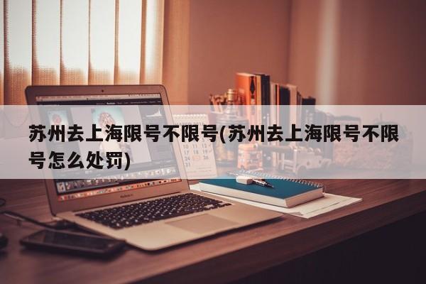 苏州去上海限号不限号(苏州去上海限号不限号怎么处罚)