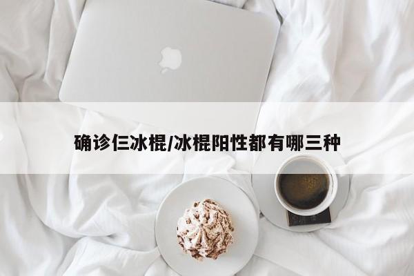 确诊仨冰棍/冰棍阳性都有哪三种