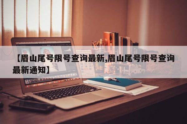 【眉山尾号限号查询最新,眉山尾号限号查询最新通知】