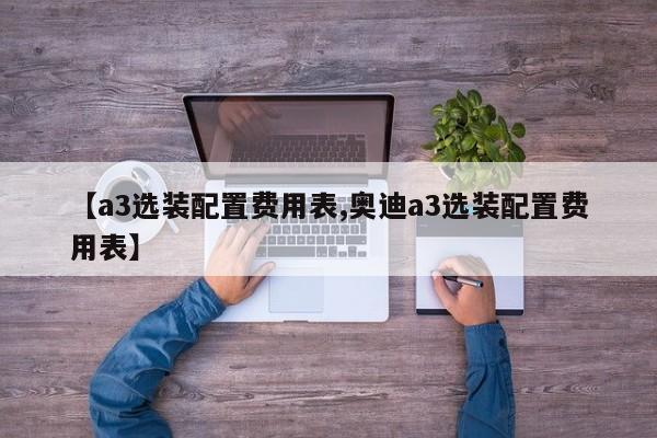 【a3选装配置费用表,奥迪a3选装配置费用表】