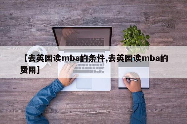 【去英国读mba的条件,去英国读mba的费用】