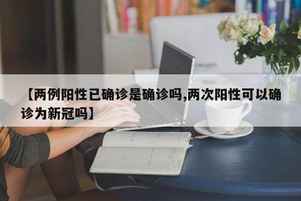 【两例阳性已确诊是确诊吗,两次阳性可以确诊为新冠吗】