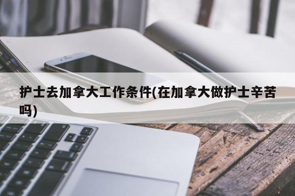 护士去加拿大工作条件(在加拿大做护士辛苦吗)