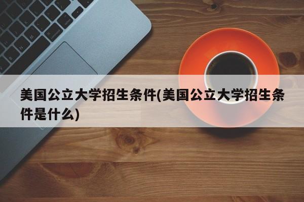美国公立大学招生条件(美国公立大学招生条件是什么)