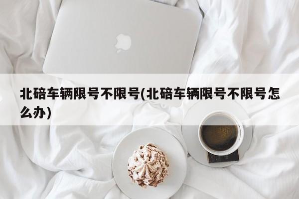 北碚车辆限号不限号(北碚车辆限号不限号怎么办)