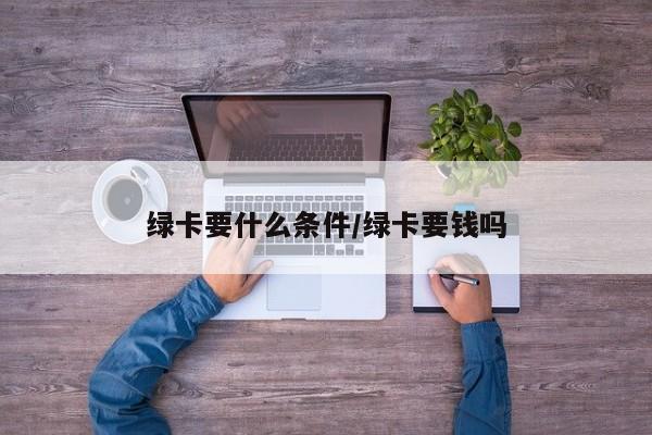 绿卡要什么条件/绿卡要钱吗