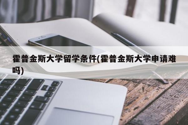 霍普金斯大学留学条件(霍普金斯大学申请难吗)